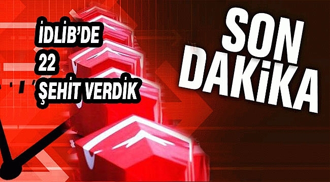 İdlib'de 22 Askerimiz Şehit Oldu