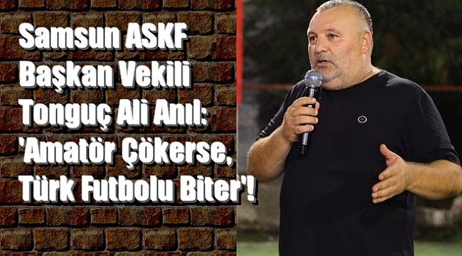 Samsun ASKF Başkan Vekili Tonguç Ali Anıl,'Amatör Çökerse, Türk Futbolu Biter'!