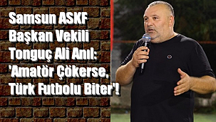 Samsun ASKF Başkan Vekili Tonguç Ali Anıl,'Amatör Çökerse, Türk Futbolu Biter'!