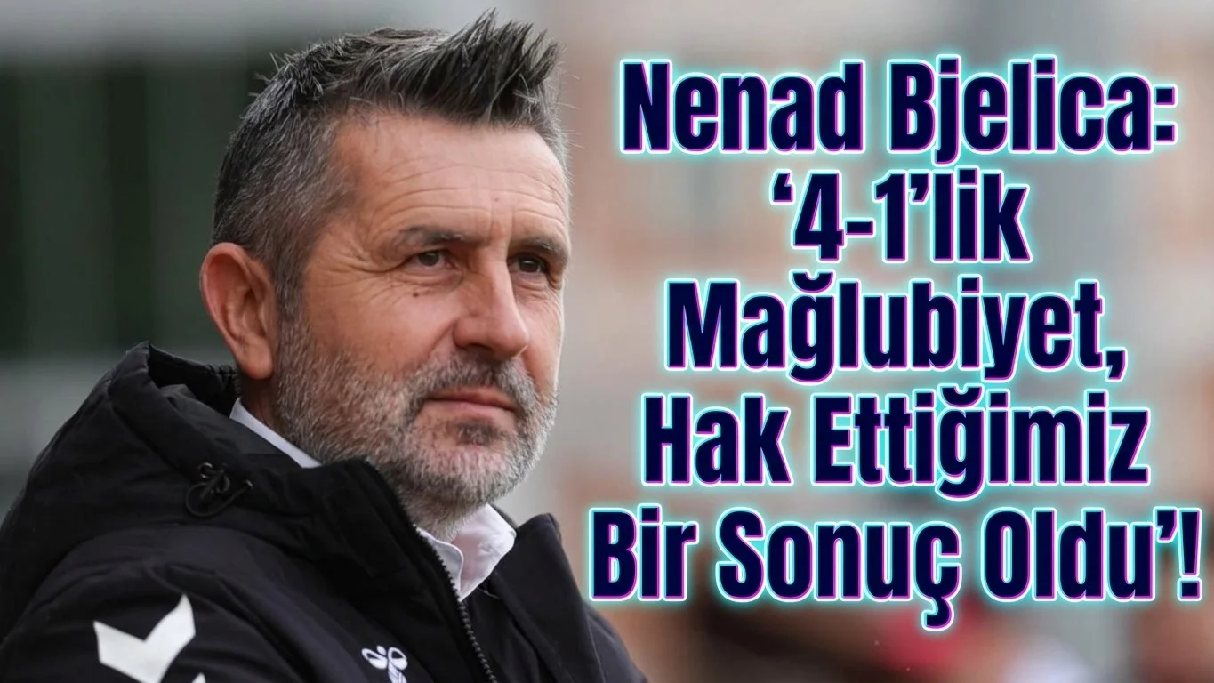 Nenad Bjelica, ‘4-1’lik Mağlubiyet, Hak Ettiğimiz Bir Sonuç Oldu’!